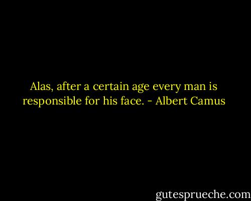 Alas, after a certain age every man is responsible for his face. - Albert Camus