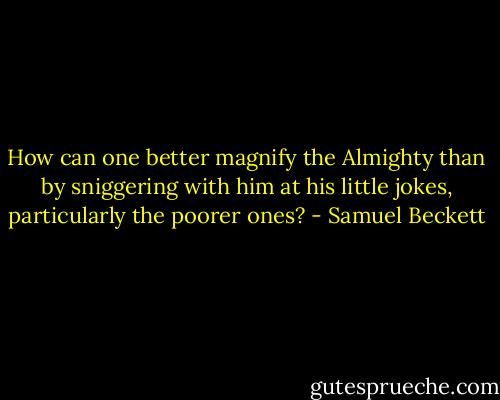 How can one better magnify the Almighty than by sniggering with him at his little jokes, particularly the poorer ones? - Samuel Beckett