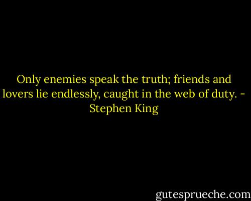 Only enemies speak the truth; friends and lovers lie endlessly, caught in the web of duty. - Stephen King