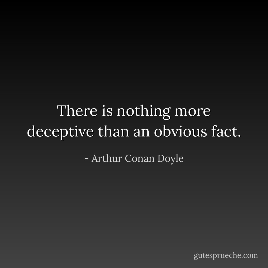 There is nothing more deceptive than an obvious fact. - Arthur Conan Doyle