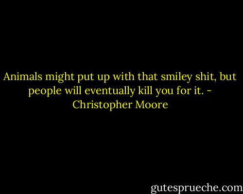 Animals might put up with that smiley shit, but people will eventually kill you for it. - Christopher Moore