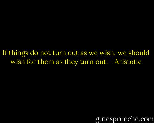 If things do not turn out as we wish, we should wish for them as they turn out. - Aristotle