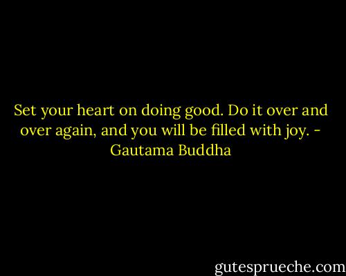 Set your heart on doing good. Do it over and over again, and you will be filled with joy. - Gautama Buddha