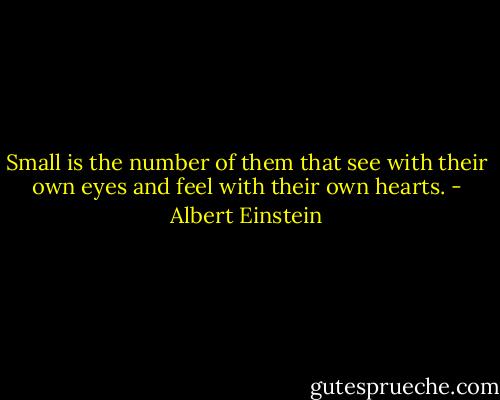 Small is the number of them that see with their own eyes and feel with their own hearts. - Albert Einstein