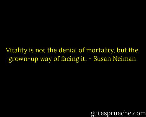 Vitality is not the denial of mortality, but the grown-up way of facing it. - Susan Neiman