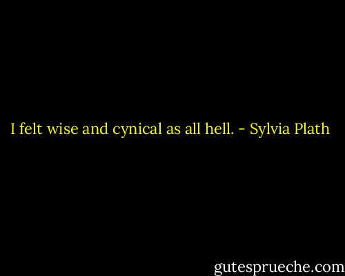 I felt wise and cynical as all hell. - Sylvia Plath