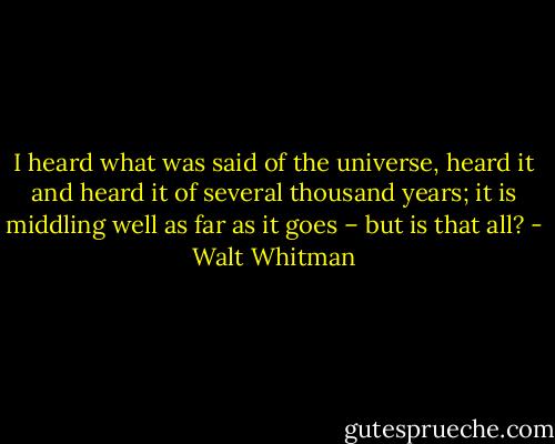 I heard what was said of the universe, heard it and heard it of several thousand years; it is middling well as far as it goes – but is that all? - Walt Whitman