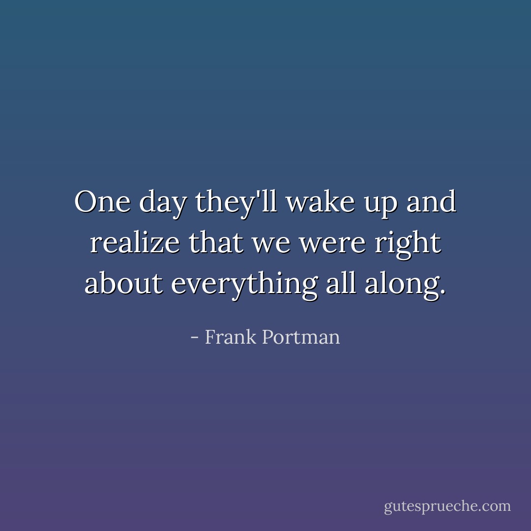 One day they'll wake up and realize that we were right about everything all along. - Frank Portman