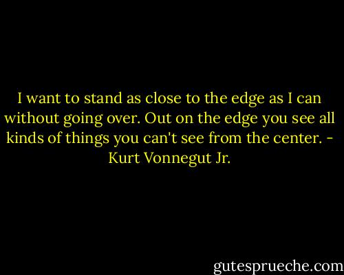 I want to stand as close to the edge as I can without going over. Out on the edge you see all kinds of things you can't see from the center. - Kurt Vonnegut Jr.