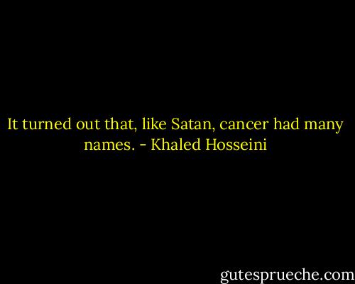 It turned out that, like Satan, cancer had many names. - Khaled Hosseini