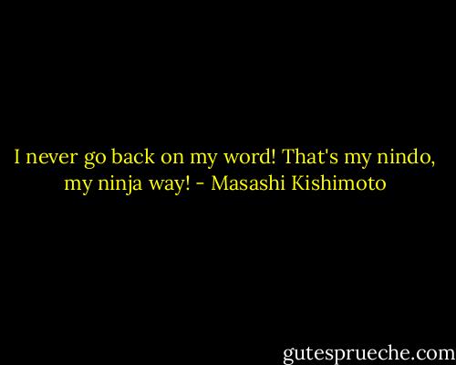 I never go back on my word! That's my nindo, my ninja way! - Masashi Kishimoto