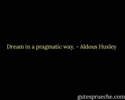 Dream in a pragmatic way. - Aldous Huxley