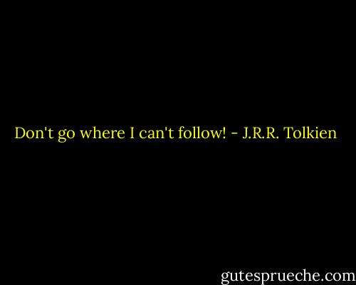 Don't go where I can't follow! - J.R.R. Tolkien