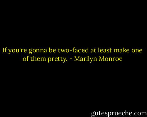 If you're gonna be two-faced at least make one of them pretty. - Marilyn Monroe