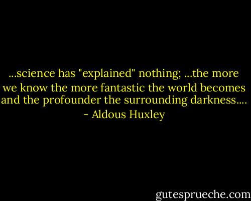 ...science has "explained" nothing; ...the more we know the more fantastic the world becomes and the profounder the surrounding darkness.... - Aldous Huxley