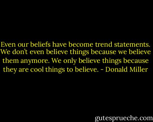 Even our beliefs have become trend statements. We don’t even believe things because we believe them anymore. We only believe things because they are cool things to believe. - Donald Miller