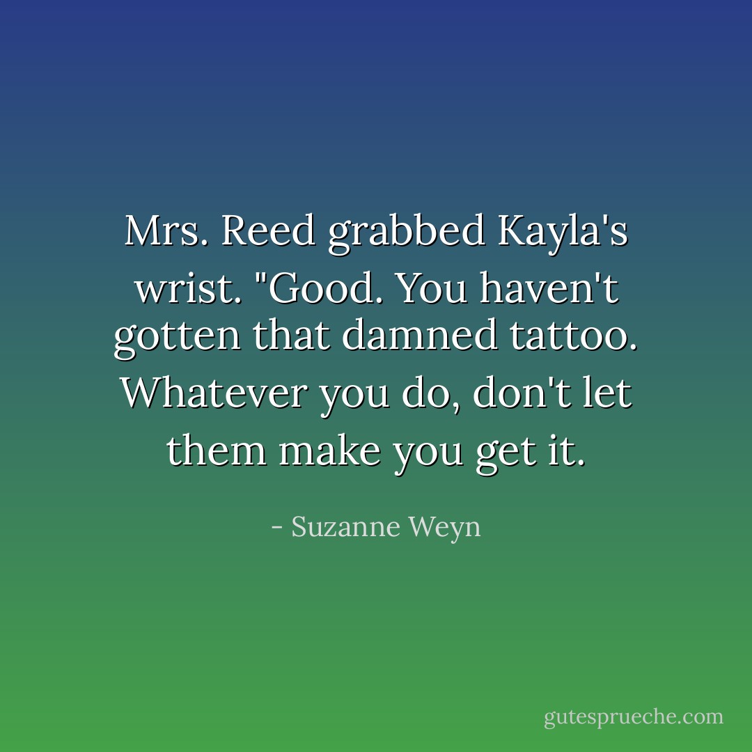 Mrs. Reed grabbed Kayla's wrist. "Good. You haven't gotten that damned tattoo. Whatever you do, don't let them make you get it. - Suzanne Weyn