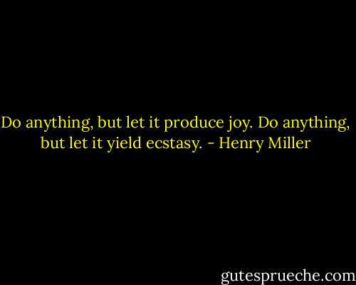 Do anything, but let it produce joy. Do anything, but let it yield ecstasy. - Henry Miller