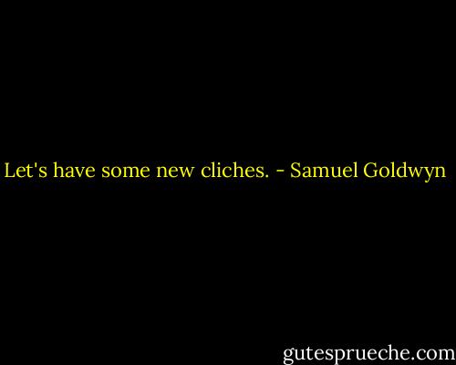 Let's have some new cliches. - Samuel Goldwyn