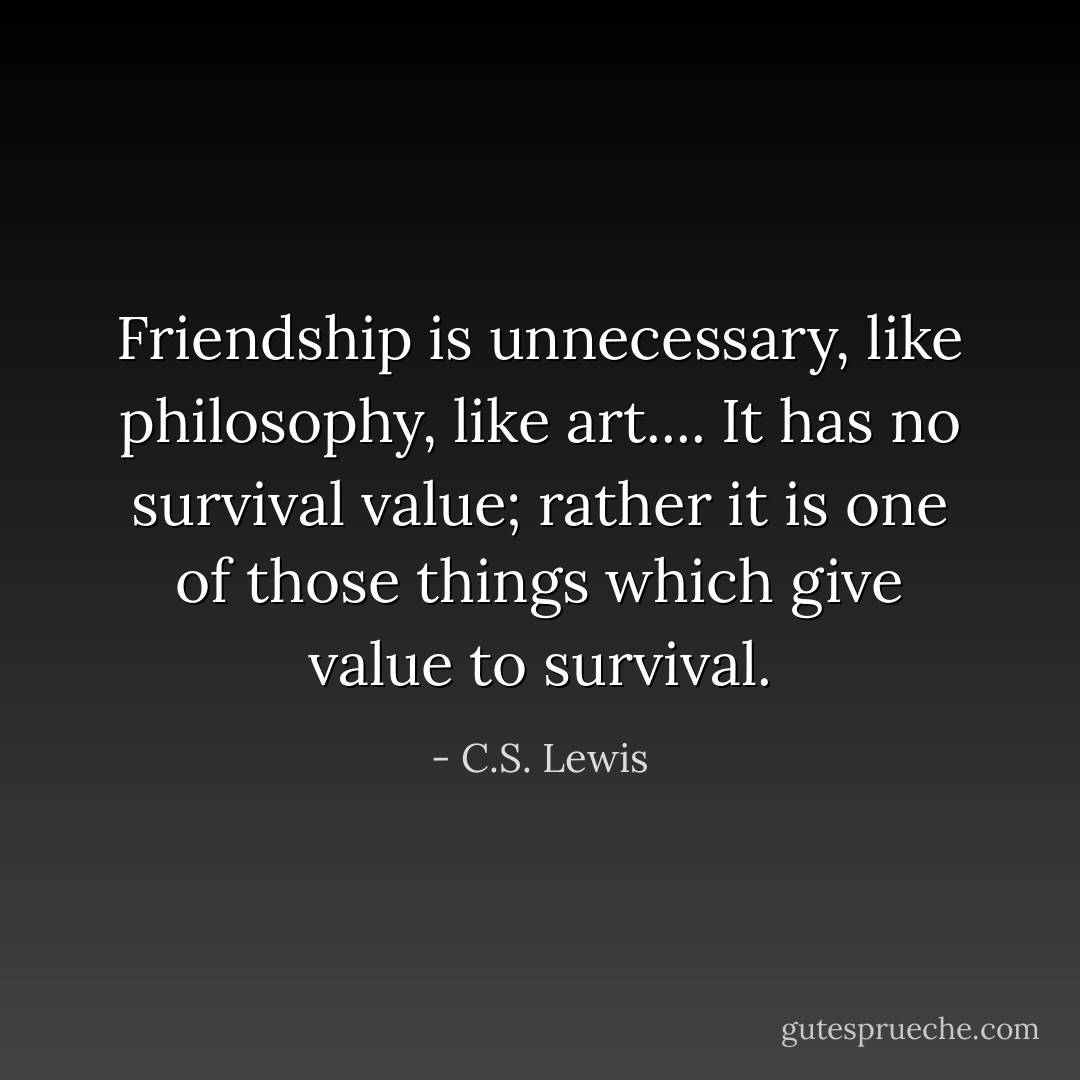 Friendship is unnecessary, like philosophy, like art.... It has no survival value; rather it is one of those things which give value to survival. - C.S. Lewis