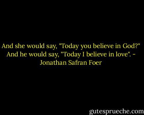 And she would say, "Today you believe in God?" And he would say, "Today I believe in love". - Jonathan Safran Foer