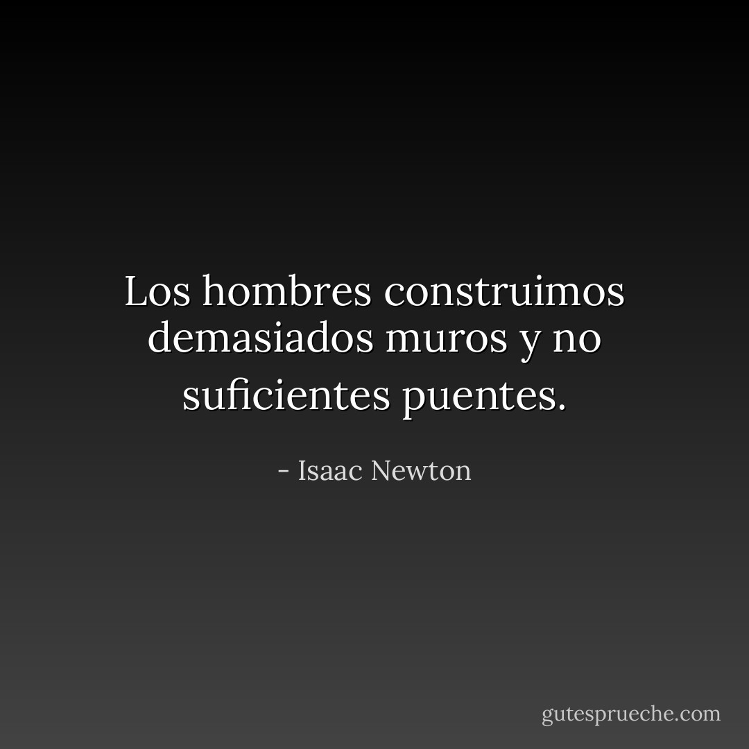 Los hombres construimos demasiados muros y no suficientes puentes. - Isaac Newton