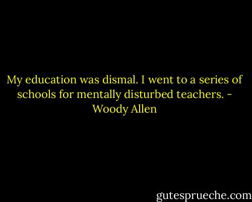 My education was dismal. I went to a series of schools for mentally disturbed teachers. - Woody Allen