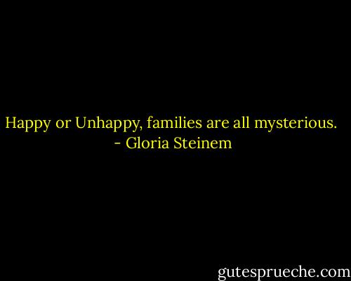 Happy or Unhappy, families are all mysterious.  - Gloria Steinem