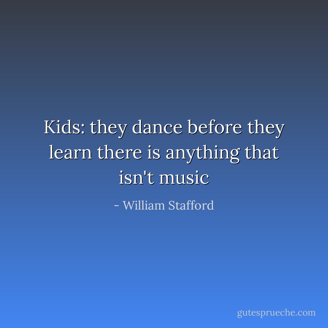 Kids: they dance before they learn there is anything that isn't music - William Stafford