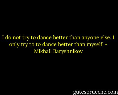I do not try to dance better than anyone else. I only try to to dance better than myself. - Mikhail Baryshnikov