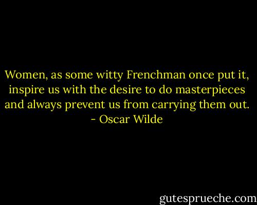Women, as some witty Frenchman once put it, inspire us with the desire to do masterpieces and always prevent us from carrying them out. - Oscar Wilde