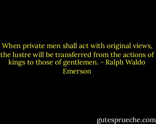 When private men shall act with original views, the lustre will be transferred from the actions of kings to those of gentlemen. - Ralph Waldo Emerson