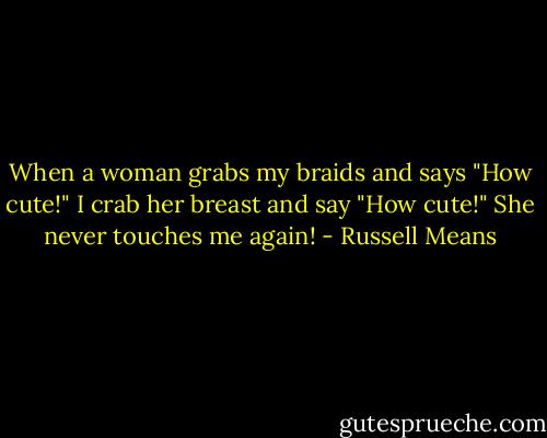 When a woman grabs my braids and says "How cute!" I crab her breast and say "How cute!" She never touches me again! - Russell Means