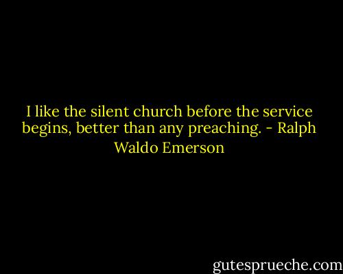 I like the silent church before the service begins, better than any preaching. - Ralph Waldo Emerson