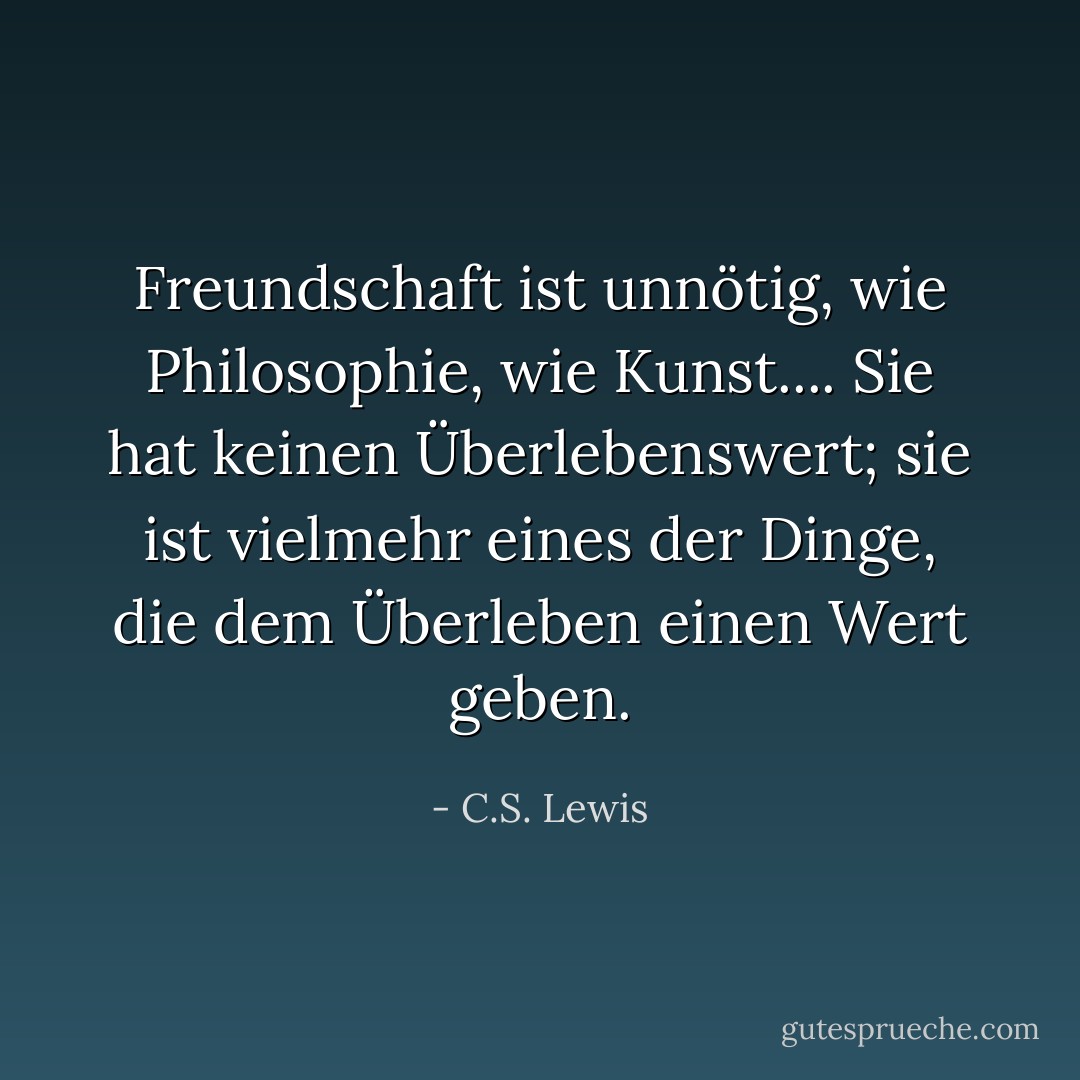 Freundschaft ist unnötig, wie Philosophie, wie Kunst.... Sie hat keinen Überlebenswert; sie ist vielmehr eines der Dinge, die dem Überleben einen Wert geben. - C.S. Lewis<