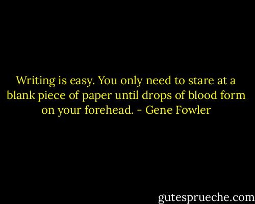 Writing is easy. You only need to stare at a blank piece of paper until drops of blood form on your forehead. - Gene Fowler