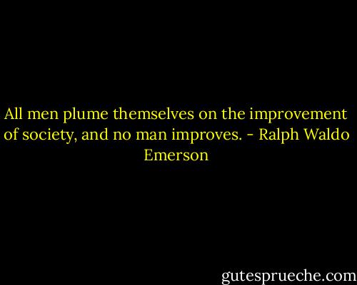 All men plume themselves on the improvement of society, and no man improves. - Ralph Waldo Emerson