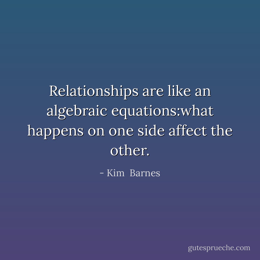 Relationships are like an algebraic equations:what happens on one side affect the other. - Kim  Barnes