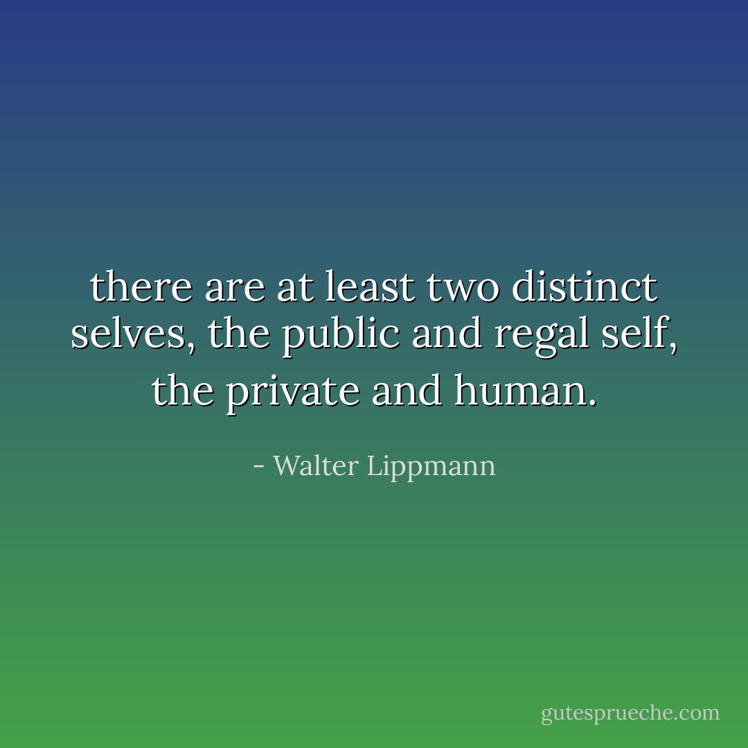 there are at least two distinct selves, the public and regal self, the private and human. - Walter Lippmann