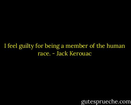 I feel guilty for being a member of the human race. - Jack Kerouac