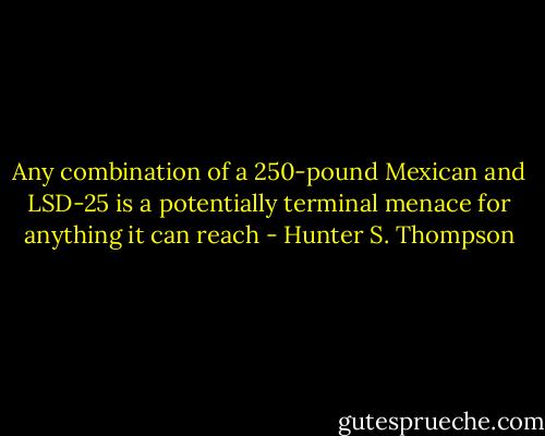 Any combination of a 250-pound Mexican and LSD-25 is a potentially terminal menace for anything it can reach - Hunter S. Thompson