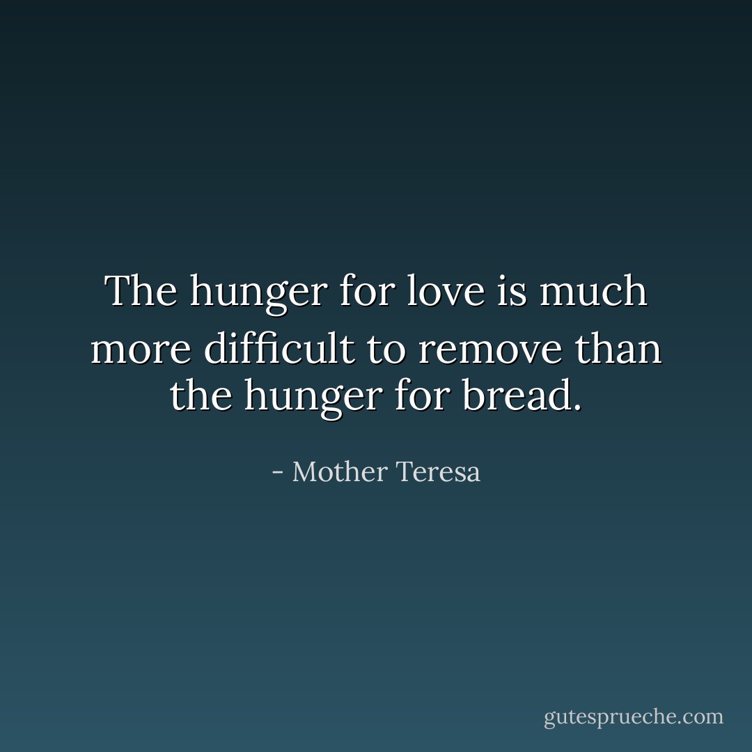 The hunger for love is much more difficult to remove than the hunger for bread. - Mother Teresa