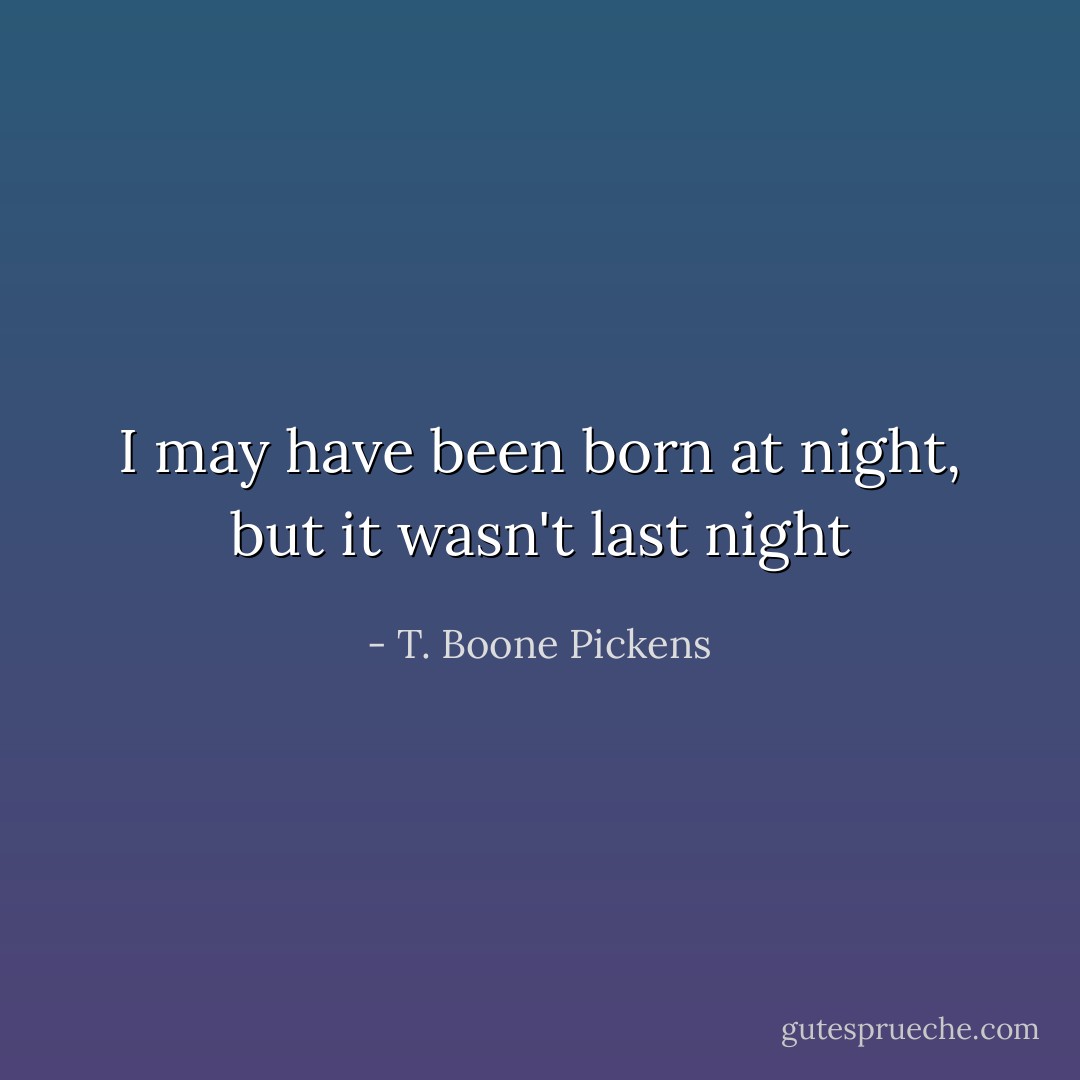 I may have been born at night, but it wasn't last night - T. Boone Pickens