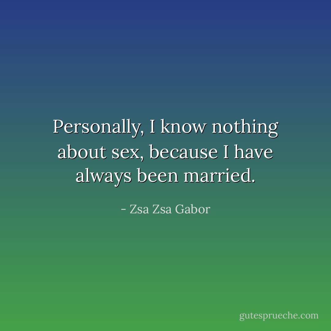 Personally, I know nothing about sex, because I have always been married. - Zsa Zsa Gabor