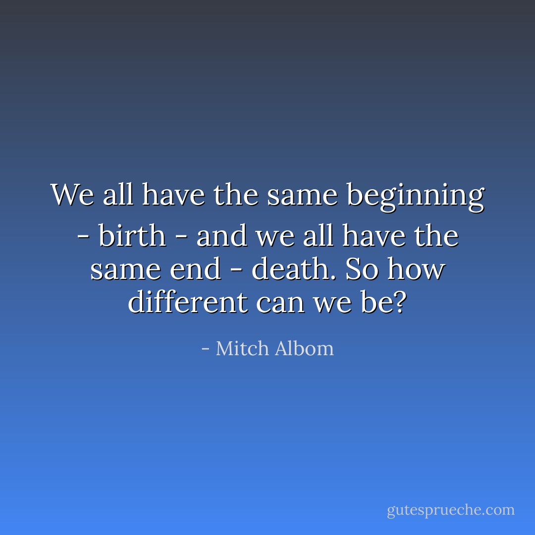 We all have the same beginning - birth - and we all have the same end - death. So how different can we be? - Mitch Albom