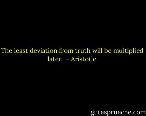The least deviation from truth will be multiplied later.  - Aristotle