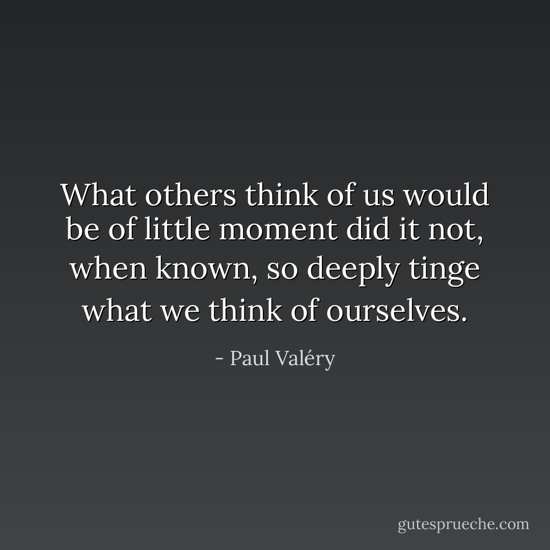 What others think of us would be of little moment did it not, when known, so deeply tinge what we think of ourselves. - Paul Valéry