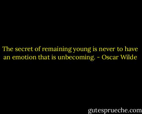 The secret of remaining young is never to have an emotion that is unbecoming. - Oscar Wilde