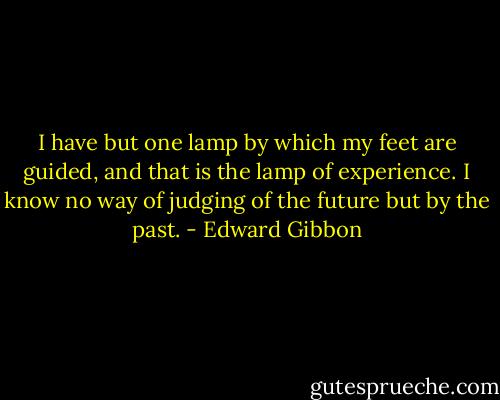 I have but one lamp by which my feet are guided, and that is the lamp of experience. I know no way of judging of the future but by the past. - Edward Gibbon