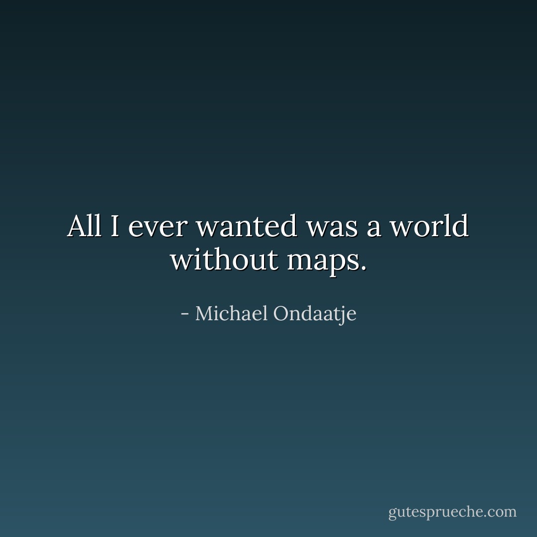 All I ever wanted was a world without maps. - Michael Ondaatje